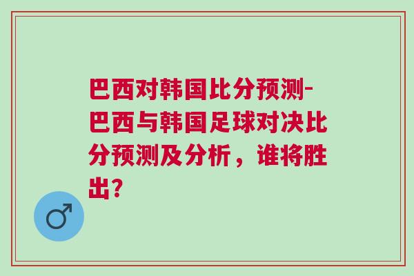 巴西對韓國比分預測-巴西與韓國足球對決比分預測及分析，誰將勝出？