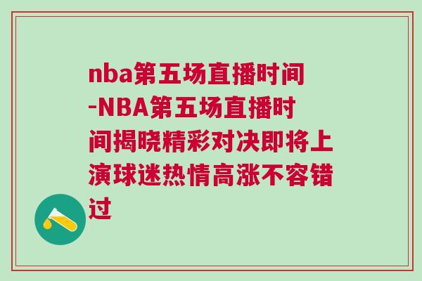 nba第五場直播時間-NBA第五場直播時間揭曉精彩對決即將上演球迷熱情高漲不容錯過