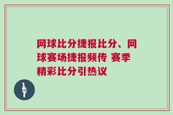 網(wǎng)球比分捷報比分、網(wǎng)球賽場捷報頻傳 賽季精彩比分引熱議