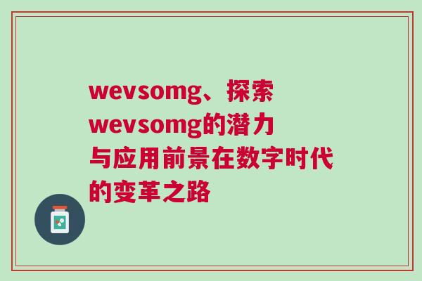 wevsomg、探索wevsomg的潛力與應(yīng)用前景在數(shù)字時代的變革之路